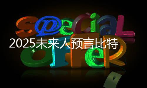 比特币2025年行情走势预测